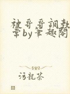 被哥哥调教的日常by笔趣阁