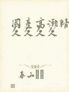 国产高潮精品久久久久久