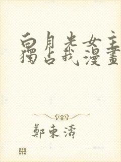 白月光女主总想独占我漫画下拉式