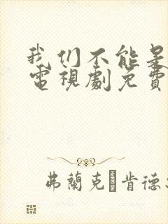 我们不能是朋友电视剧免费观看全集