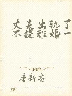 丈夫出轨了妻子不提离婚一直闹怎么办