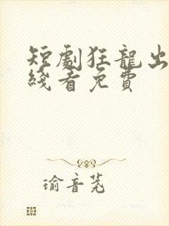 短剧狂龙出狱在线看免费