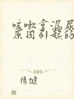 咳嗽会漏尿什么原因引起的