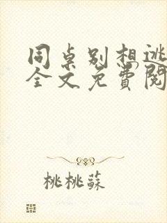 同桌别想逃小说全文免费阅读在线