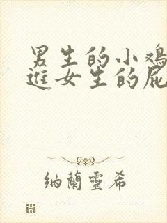 男生的小鸡鸡捅进女生的屁股里