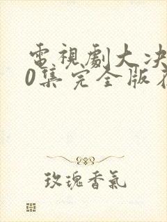 电视剧大决战50集完全版在哪里看封面