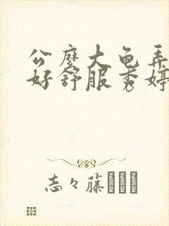 公么大龟弄得我好舒服秀婷