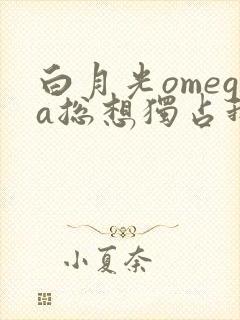 白月光omega总想独占我免费阅读免费封面