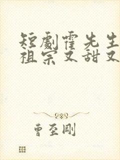 短剧霍先生的小祖宗又甜又美完整版