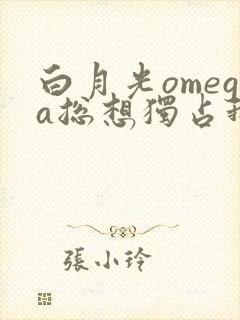 白月光omega总想独占我小说txt