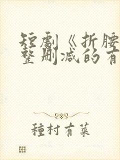 短剧《折腰》完整删减的有哪些集