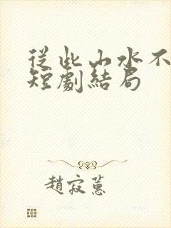 从此山水不相逢短剧结局