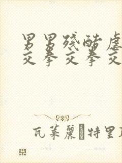 男男残酷虐女拳交拳交拳交视频