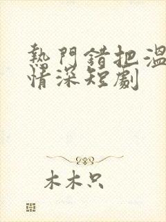 热门错把温柔当情深短剧