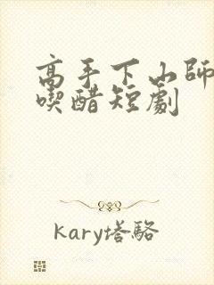 高手下山师姐别吃醋短剧