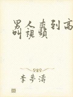 男人爽到高潮喊叫视频