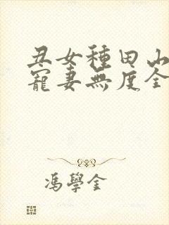 丑女种田山里汉宠妻无度全文免费无