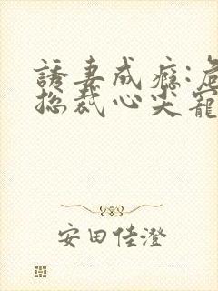 诱妻成瘾:危险总裁心尖宠