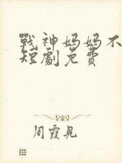 战神妈妈不好惹短剧免费