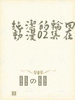 纯洁的轮回舞曲动漫02集在线观看