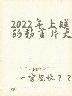 2022年上映的动画片大电影