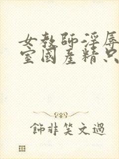 女教师淫辱e教室国产精只九九