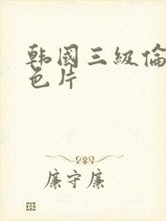 韩国三级伦理黄色片