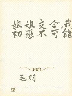 姐姐交合,我的初恋不可能是姐姐