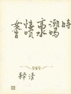 女性高潮时真的会喷水吗