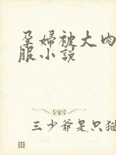 孕妇被大肉楱征服小说