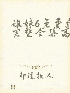 姐妹6免费观看完整全集高清