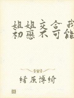 姐姐交合 我的初恋不可能是亲姐姐在线观看封面