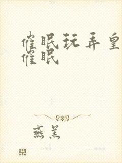 催眠玩弄皇帝h催眠