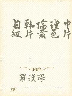 日韩伦理中文一级片黄色片.