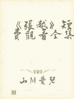 《张越》短剧免费观看全集