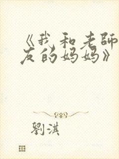 《我和老师和朋友的妈妈》动漫