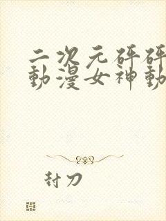 二次元砰砰砰的动漫女神动漫免费观