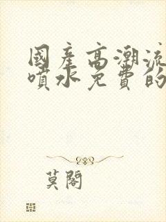 国产高潮流白浆喷水免费的视频