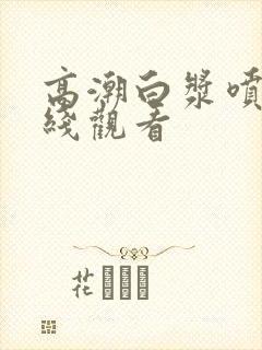 高潮白浆喷水在线观看