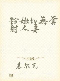 粉嫩tv无套内射人妻