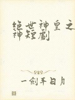 绝世神皇之第一神短剧