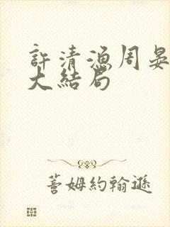 许清渔周晏小说大结局