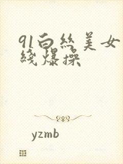 91白丝美女在线爆操