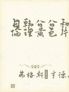 日韩公公和儿媳伦理黄色片
