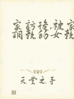 家访后,被家长调教的女教师在线