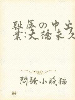 耻辱の中出し授业:大桥未久洗浴