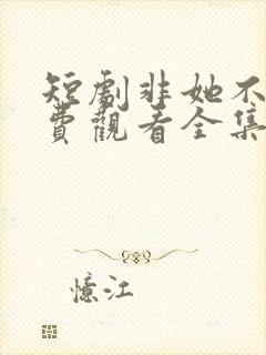 短剧非她不可免费观看全集