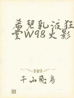 希儿乳液狂飙天堂W98火影