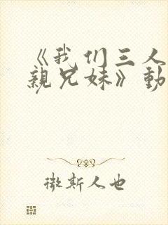 《我们三人不是亲兄妹》动漫彩音版