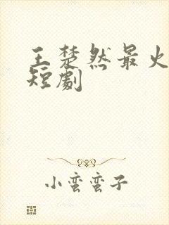 王楚然最火十部短剧